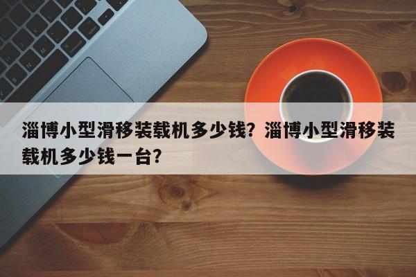淄博小型滑移裝載機(jī)多少錢？淄博小型滑移裝載機(jī)多少錢一臺？