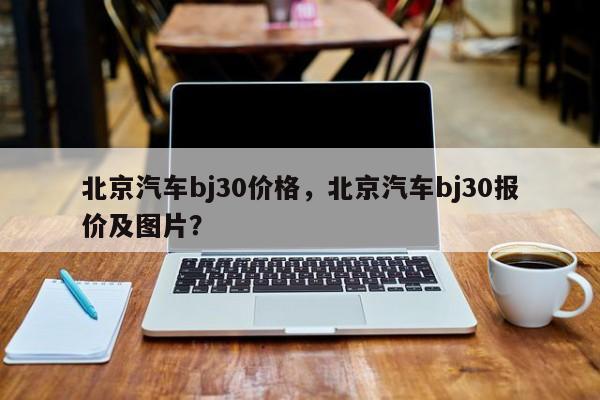 北京汽車bj30價格，北京汽車bj30報價及圖片？
