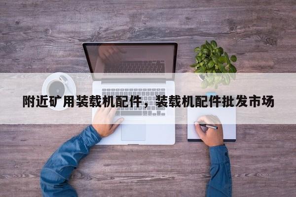 附近礦用裝載機(jī)配件，裝載機(jī)配件批發(fā)市場