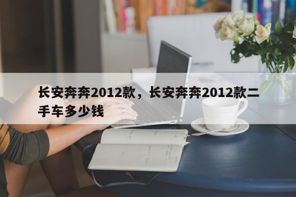 長安奔奔2012款，長安奔奔2012款二手車多少錢