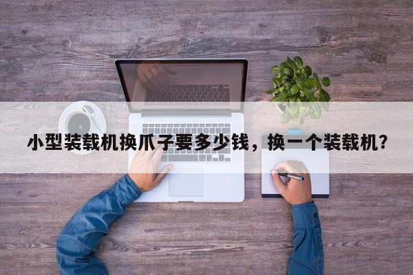 小型裝載機(jī)換爪子要多少錢(qián)，換一個(gè)裝載機(jī)？