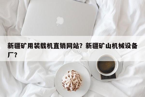 新疆礦用裝載機(jī)直銷網(wǎng)站？新疆礦山機(jī)械設(shè)備廠？