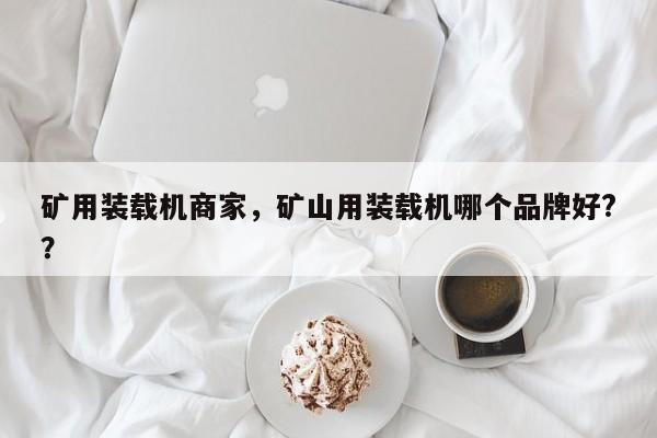 礦用裝載機(jī)商家，礦山用裝載機(jī)哪個(gè)品牌好?？