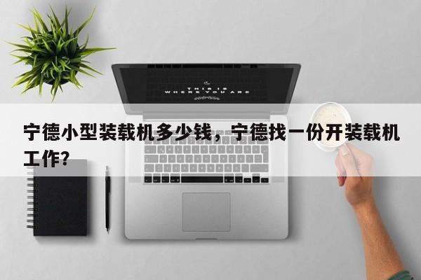 寧德小型裝載機(jī)多少錢，寧德找一份開裝載機(jī)工作？