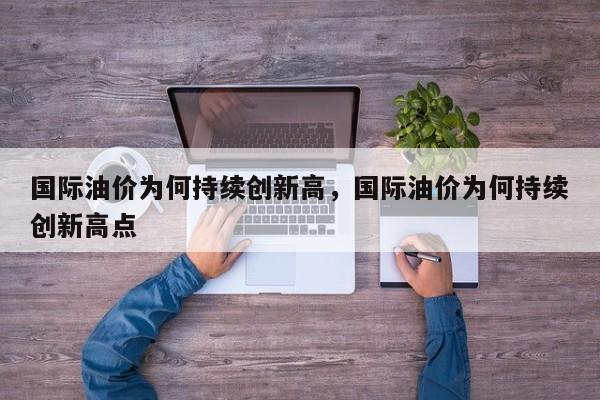國際油價為何持續(xù)創(chuàng)新高，國際油價為何持續(xù)創(chuàng)新高點