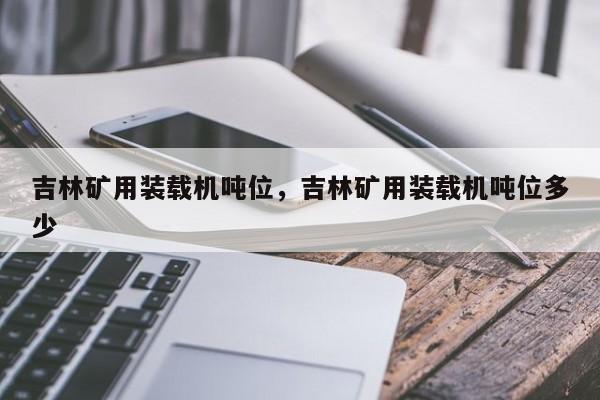 吉林礦用裝載機(jī)噸位，吉林礦用裝載機(jī)噸位多少