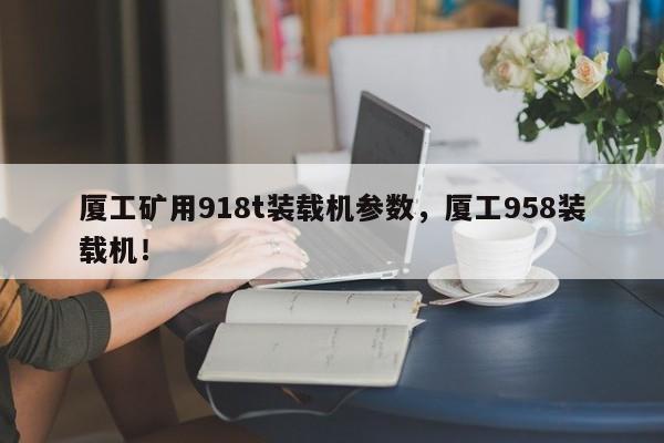 廈工礦用918t裝載機(jī)參數(shù)，廈工958裝載機(jī)！