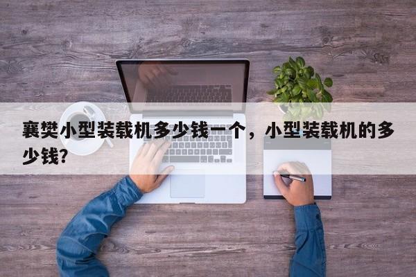 襄樊小型裝載機(jī)多少錢一個，小型裝載機(jī)的多少錢？