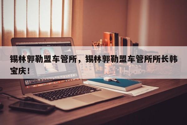 錫林郭勒盟車管所，錫林郭勒盟車管所所長韓寶慶！