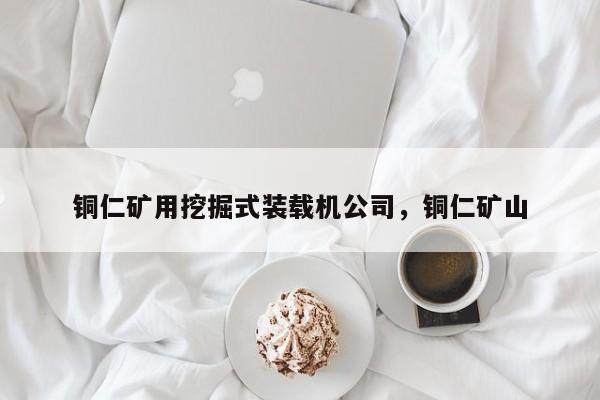 銅仁礦用挖掘式裝載機公司，銅仁礦山