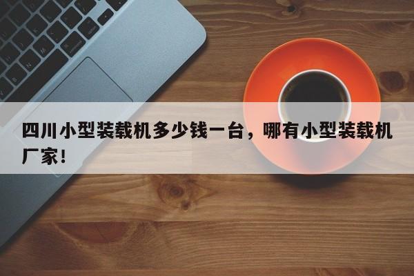 四川小型裝載機(jī)多少錢一臺，哪有小型裝載機(jī)廠家！
