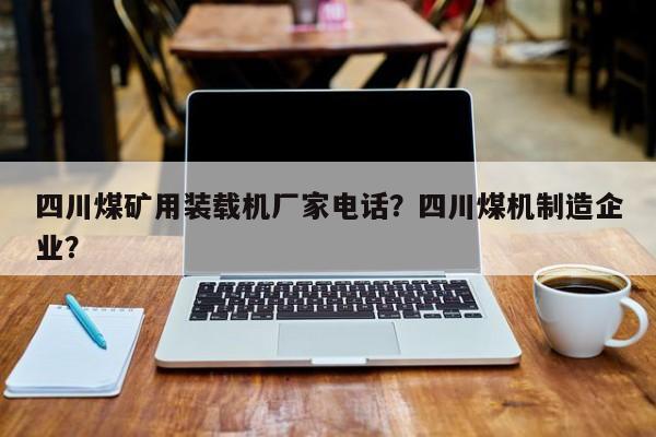 四川煤礦用裝載機(jī)廠家電話？四川煤機(jī)制造企業(yè)？