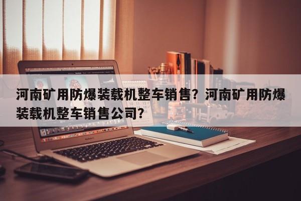 河南礦用防爆裝載機(jī)整車銷售？河南礦用防爆裝載機(jī)整車銷售公司？