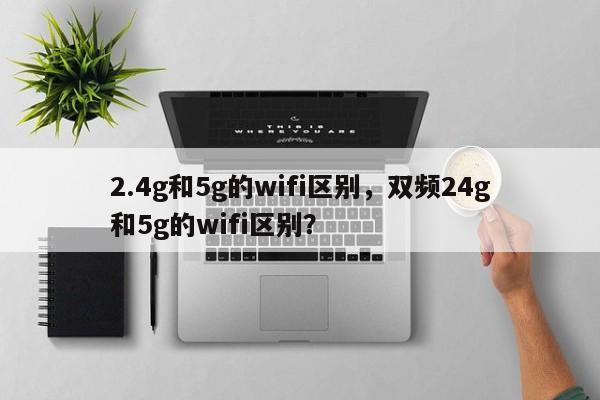 2.4g和5g的wifi區(qū)別，雙頻24g和5g的wifi區(qū)別？