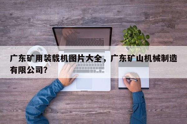 廣東礦用裝載機(jī)圖片大全，廣東礦山機(jī)械制造有限公司？