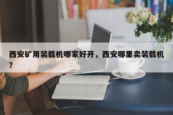 西安礦用裝載機(jī)哪家好開，西安哪里賣裝載機(jī)？