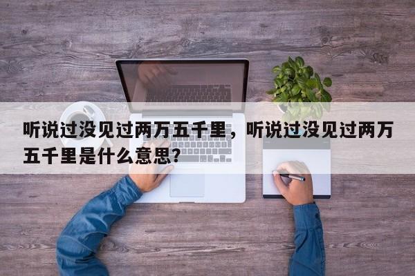 聽說過沒見過兩萬五千里，聽說過沒見過兩萬五千里是什么意思？