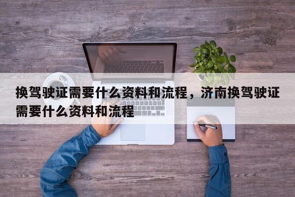 換駕駛證需要什么資料和流程，濟(jì)南換駕駛證需要什么資料和流程