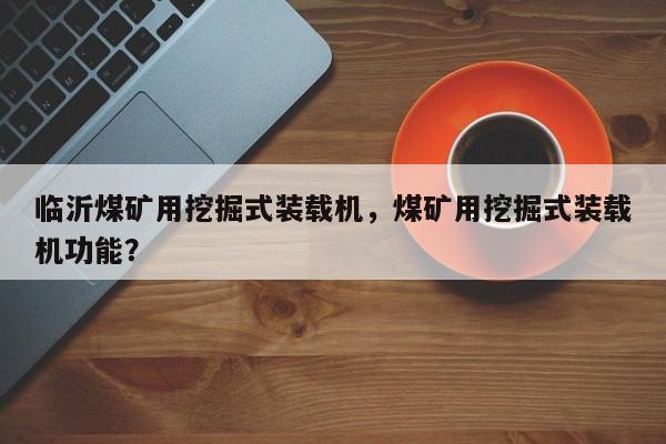 臨沂煤礦用挖掘式裝載機(jī)，煤礦用挖掘式裝載機(jī)功能？