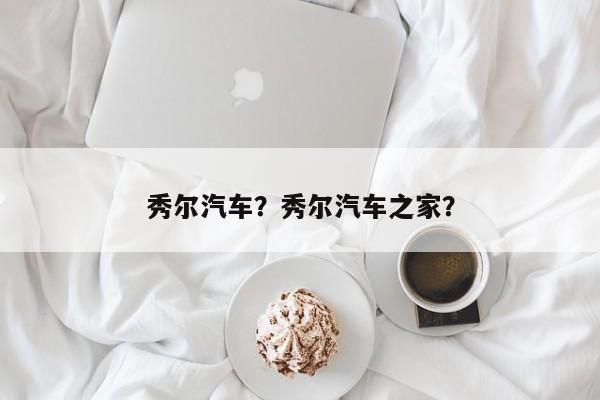 秀爾汽車？秀爾汽車之家？