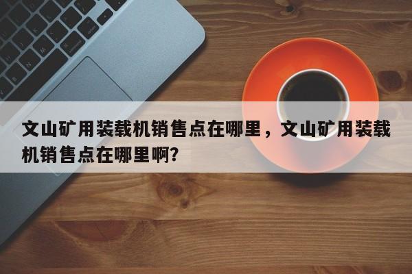 文山礦用裝載機(jī)銷(xiāo)售點(diǎn)在哪里，文山礦用裝載機(jī)銷(xiāo)售點(diǎn)在哪里啊？