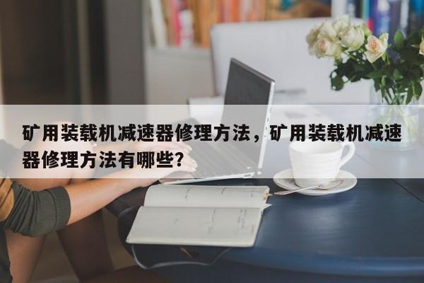 礦用裝載機(jī)減速器修理方法，礦用裝載機(jī)減速器修理方法有哪些？