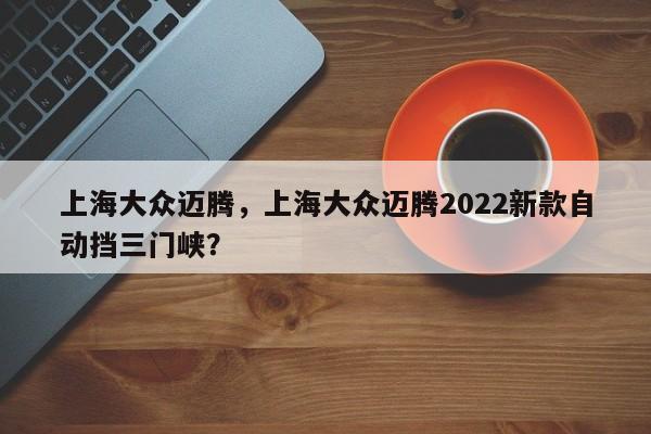 上海大眾邁騰，上海大眾邁騰2022新款自動(dòng)擋三門峽？
