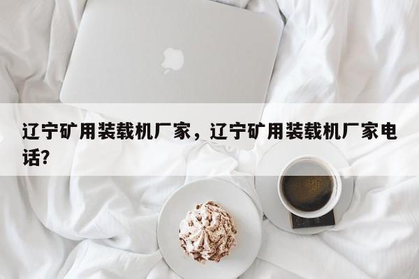遼寧礦用裝載機廠家，遼寧礦用裝載機廠家電話？