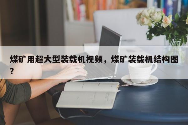 煤礦用超大型裝載機視頻，煤礦裝載機結(jié)構(gòu)圖？