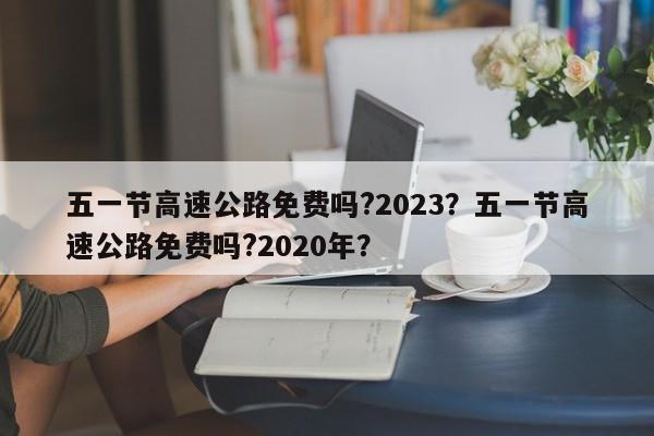 五一節(jié)高速公路免費(fèi)嗎?2023？五一節(jié)高速公路免費(fèi)嗎?2020年？