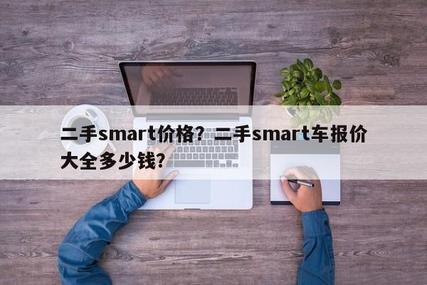 二手smart價格？二手smart車報價大全多少錢？