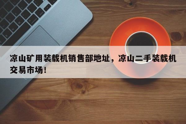 涼山礦用裝載機(jī)銷(xiāo)售部地址，涼山二手裝載機(jī)交易市場(chǎng)！