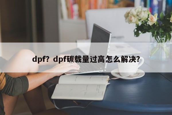 dpf？dpf碳載量過高怎么解決？