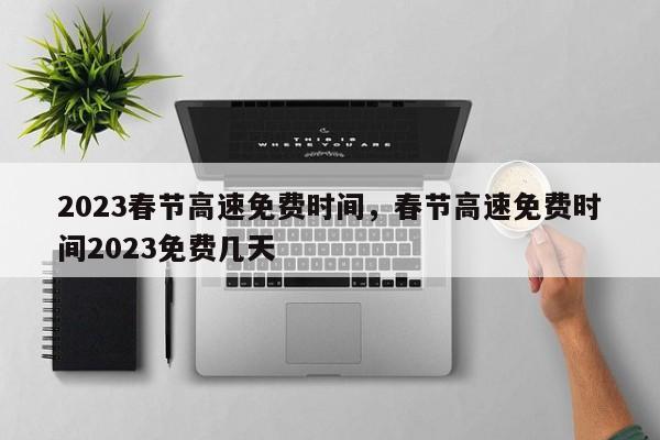 2023春節(jié)高速免費(fèi)時(shí)間，春節(jié)高速免費(fèi)時(shí)間2023免費(fèi)幾天
