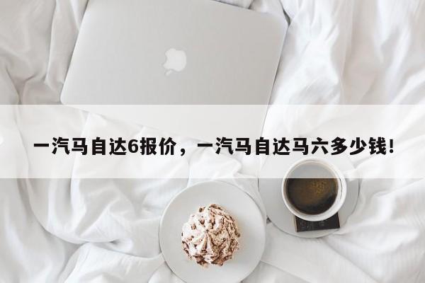 一汽馬自達6報價，一汽馬自達馬六多少錢！