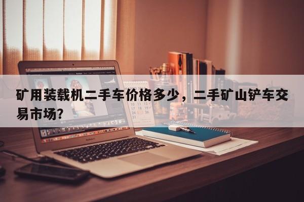 礦用裝載機(jī)二手車(chē)價(jià)格多少，二手礦山鏟車(chē)交易市場(chǎng)？