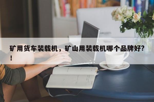 礦用貨車裝載機，礦山用裝載機哪個品牌好?！