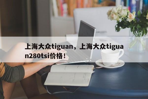 上海大眾tiguan，上海大眾tiguan280tsi價(jià)格！