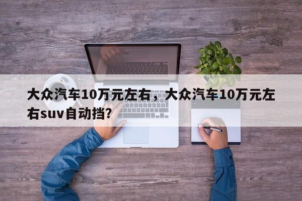 大眾汽車10萬元左右，大眾汽車10萬元左右suv自動擋？
