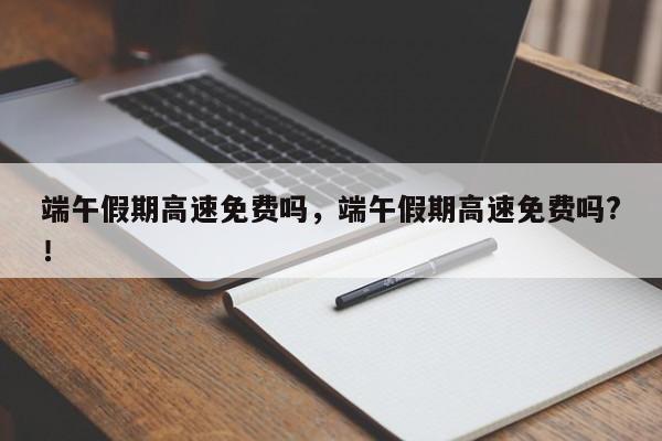 端午假期高速免費嗎，端午假期高速免費嗎?！