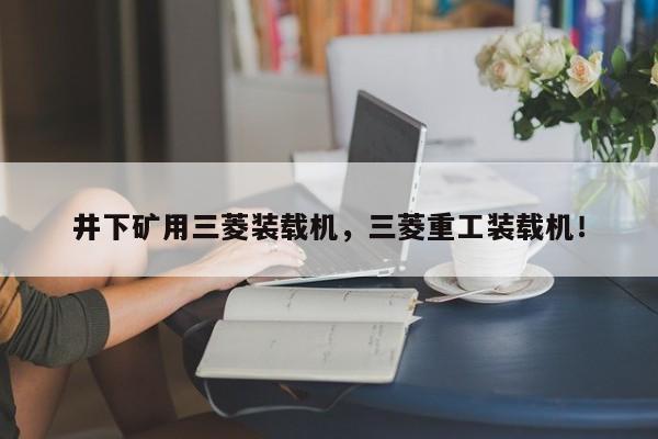 井下礦用三菱裝載機，三菱重工裝載機！