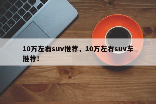 10萬左右suv推薦，10萬左右suv車推薦！