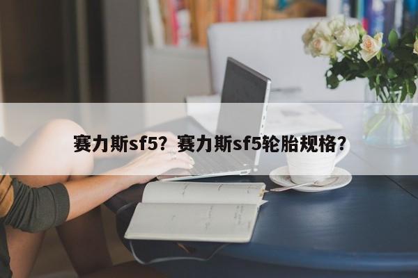 賽力斯sf5？賽力斯sf5輪胎規(guī)格？