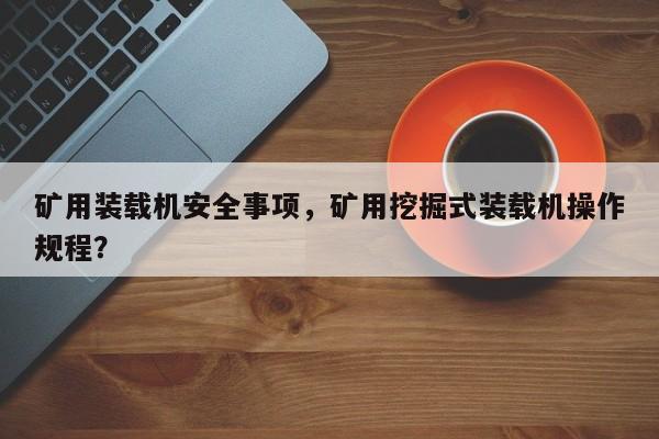 礦用裝載機(jī)安全事項(xiàng)，礦用挖掘式裝載機(jī)操作規(guī)程？