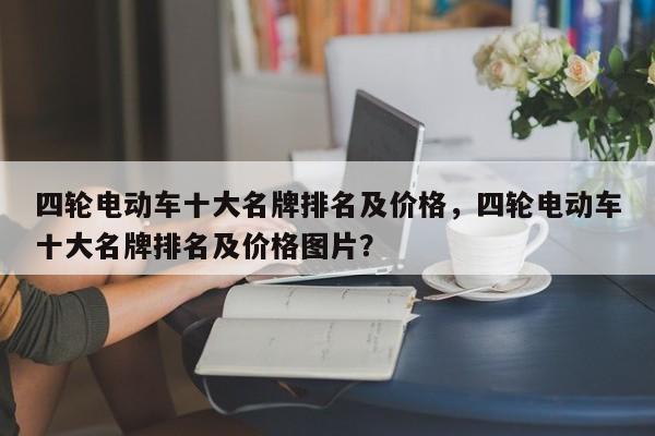 四輪電動(dòng)車(chē)十大名牌排名及價(jià)格，四輪電動(dòng)車(chē)十大名牌排名及價(jià)格圖片？
