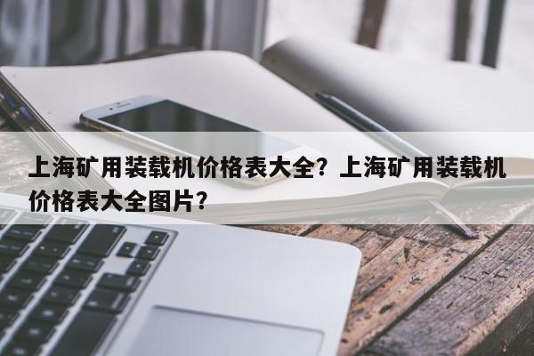 上海礦用裝載機價格表大全？上海礦用裝載機價格表大全圖片？