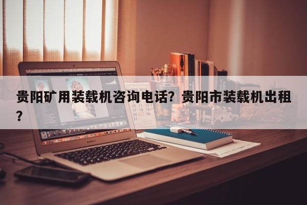 貴陽礦用裝載機咨詢電話？貴陽市裝載機出租？