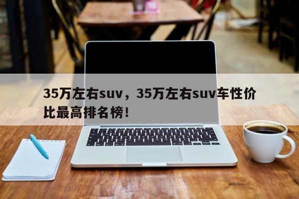 35萬左右suv，35萬左右suv車性價(jià)比最高排名榜！
