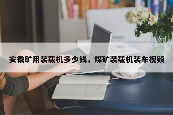 安徽礦用裝載機(jī)多少錢，煤礦裝載機(jī)裝車視頻