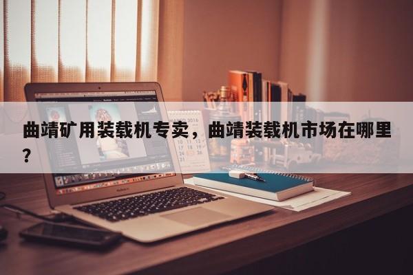 曲靖礦用裝載機(jī)專賣，曲靖裝載機(jī)市場(chǎng)在哪里？